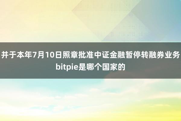 并于本年7月10日照章批准中证金融暂停转融券业务bitpie是哪个国家的