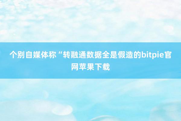 个别自媒体称“转融通数据全是假造的bitpie官网苹果下载