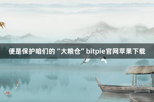 便是保护咱们的“大粮仓”bitpie官网苹果下载