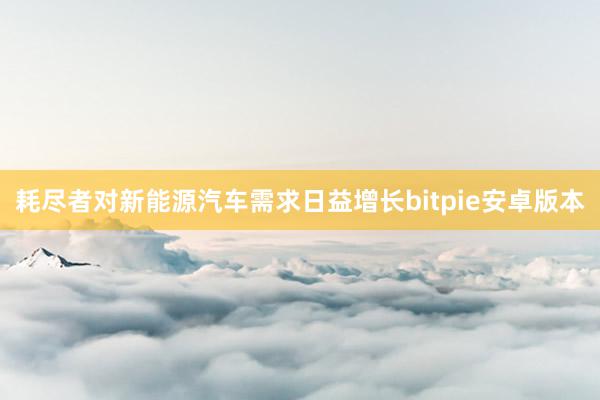 耗尽者对新能源汽车需求日益增长bitpie安卓版本