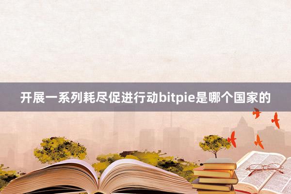 开展一系列耗尽促进行动bitpie是哪个国家的