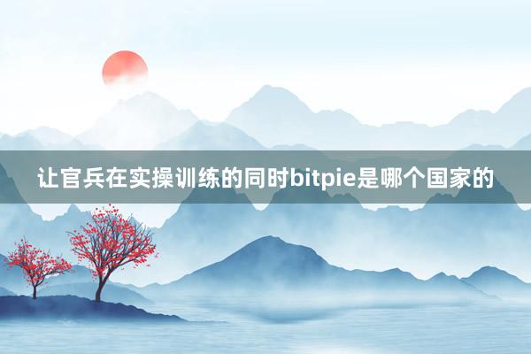 让官兵在实操训练的同时bitpie是哪个国家的