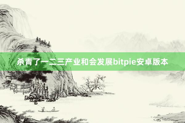 杀青了一二三产业和会发展bitpie安卓版本