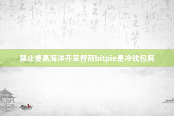 禁止提高海洋开采智商bitpie是冷钱包吗