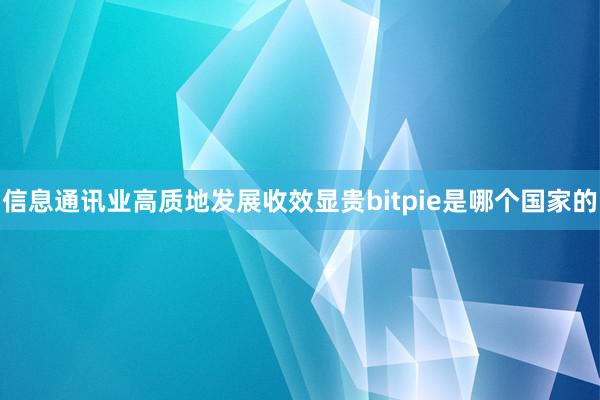 信息通讯业高质地发展收效显贵bitpie是哪个国家的