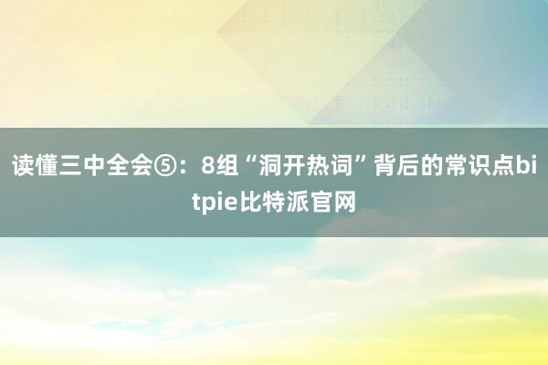 读懂三中全会⑤：8组“洞开热词”背后的常识点bitpie比特派官网