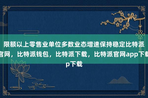 限额以上零售业单位多数业态增速保持稳定比特派官网，比特派钱包，比特派下载，比特派官网app下载