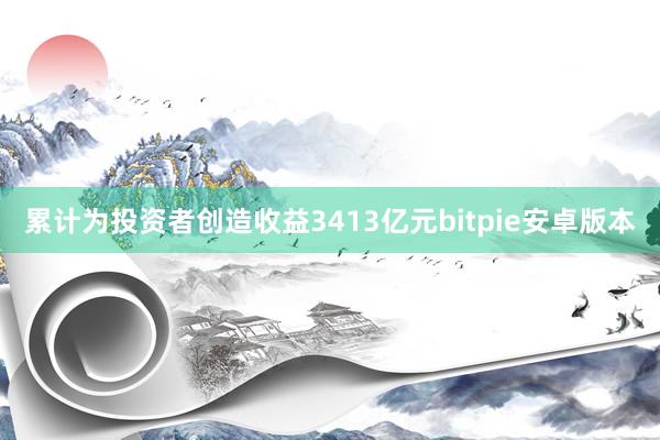 累计为投资者创造收益3413亿元bitpie安卓版本