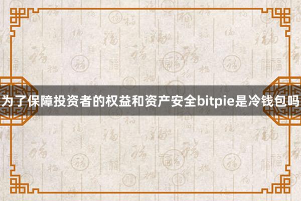 为了保障投资者的权益和资产安全bitpie是冷钱包吗