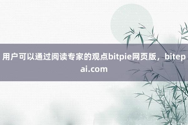 用户可以通过阅读专家的观点bitpie网页版，bitepai.com