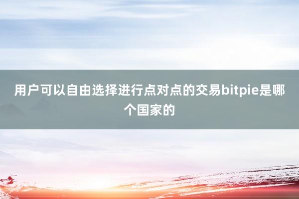 用户可以自由选择进行点对点的交易bitpie是哪个国家的