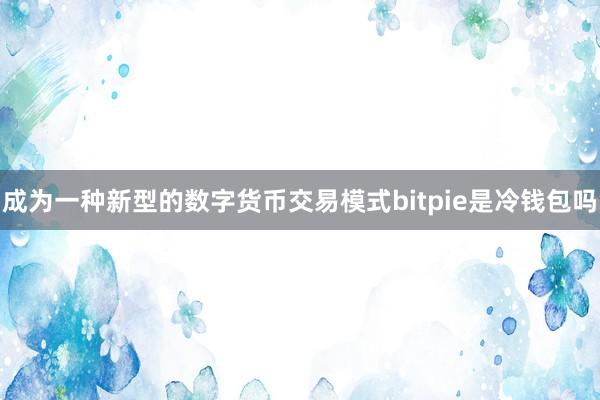 成为一种新型的数字货币交易模式bitpie是冷钱包吗