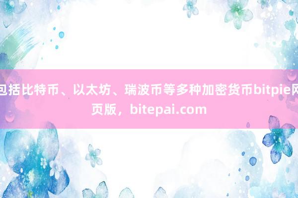 包括比特币、以太坊、瑞波币等多种加密货币bitpie网页版，bitepai.com