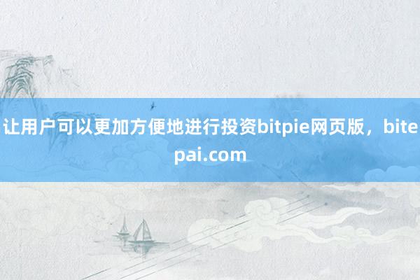 让用户可以更加方便地进行投资bitpie网页版，bitepai.com