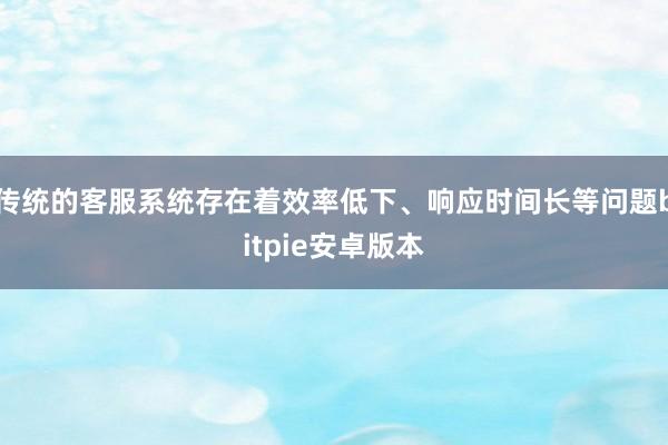 传统的客服系统存在着效率低下、响应时间长等问题bitpie安卓版本