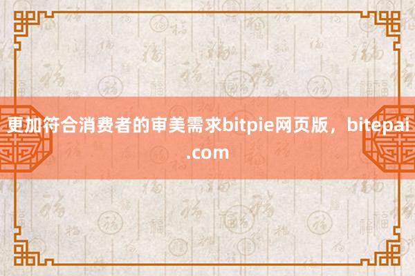 更加符合消费者的审美需求bitpie网页版，bitepai.com