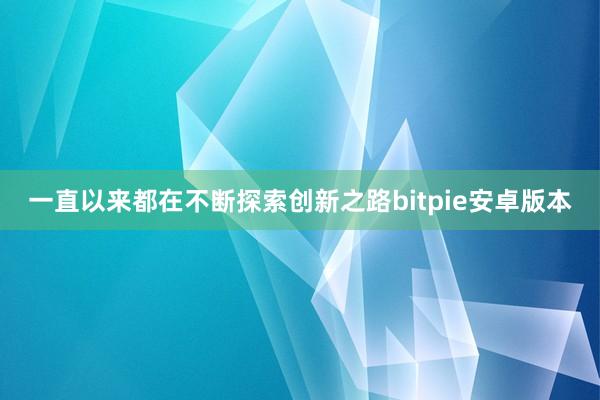 一直以来都在不断探索创新之路bitpie安卓版本