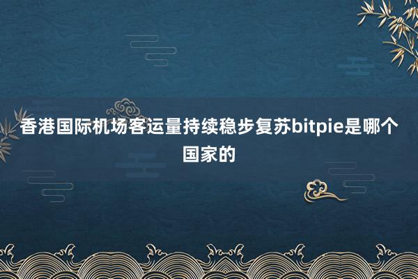 香港国际机场客运量持续稳步复苏bitpie是哪个国家的