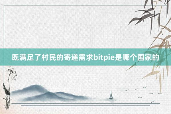 既满足了村民的寄递需求bitpie是哪个国家的