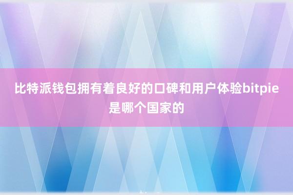 比特派钱包拥有着良好的口碑和用户体验bitpie是哪个国家的