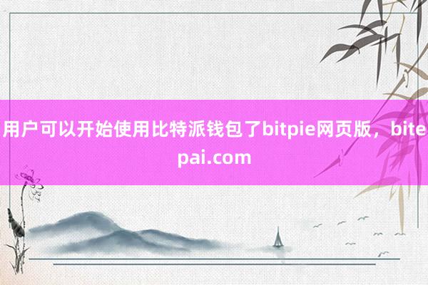 用户可以开始使用比特派钱包了bitpie网页版，bitepai.com