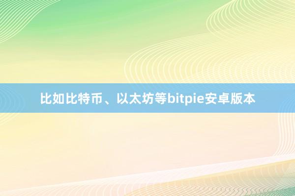 比如比特币、以太坊等bitpie安卓版本