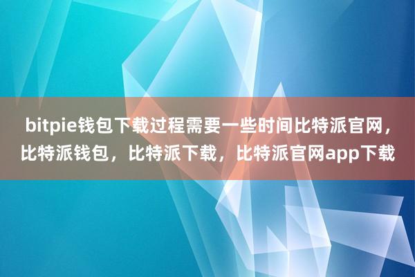 bitpie钱包下载过程需要一些时间比特派官网，比特派钱包，比特派下载，比特派官网app下载