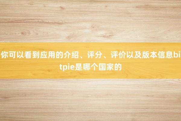 你可以看到应用的介绍、评分、评价以及版本信息bitpie是哪个国家的