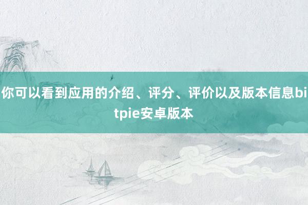 你可以看到应用的介绍、评分、评价以及版本信息bitpie安卓版本