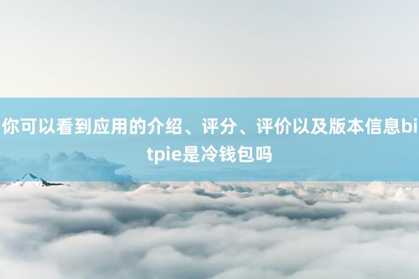 你可以看到应用的介绍、评分、评价以及版本信息bitpie是冷钱包吗