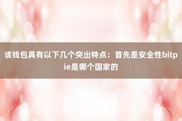 该钱包具有以下几个突出特点：首先是安全性bitpie是哪个国家的