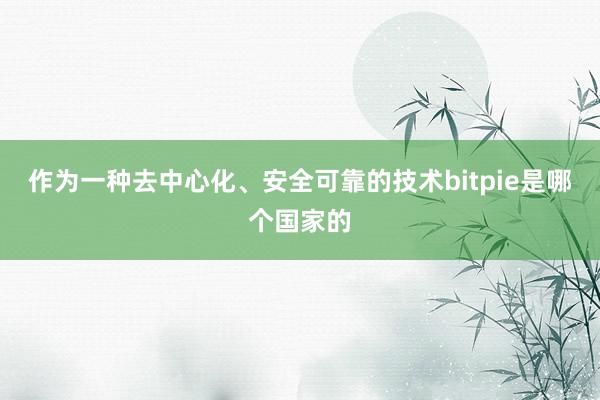 作为一种去中心化、安全可靠的技术bitpie是哪个国家的