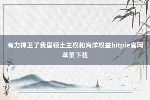 有力捍卫了我国领土主权和海洋权益bitpie官网苹果下载