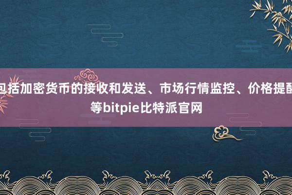 包括加密货币的接收和发送、市场行情监控、价格提醒等bitpie比特派官网