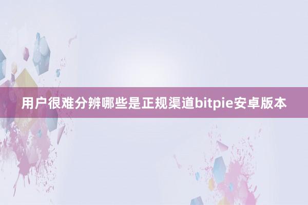 用户很难分辨哪些是正规渠道bitpie安卓版本