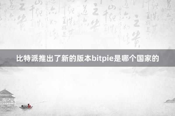 比特派推出了新的版本bitpie是哪个国家的