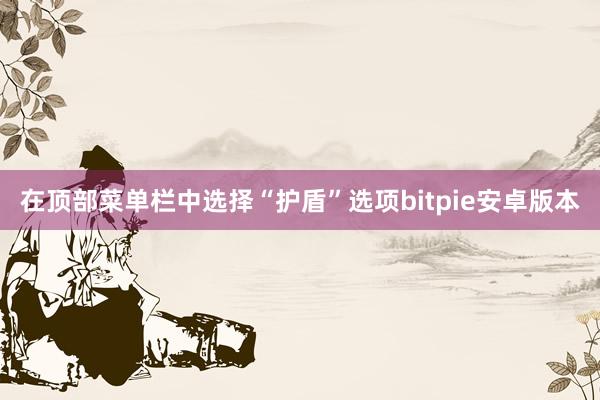 在顶部菜单栏中选择“护盾”选项bitpie安卓版本