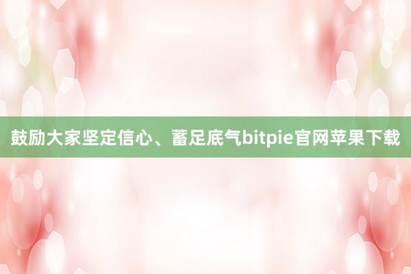 鼓励大家坚定信心、蓄足底气bitpie官网苹果下载