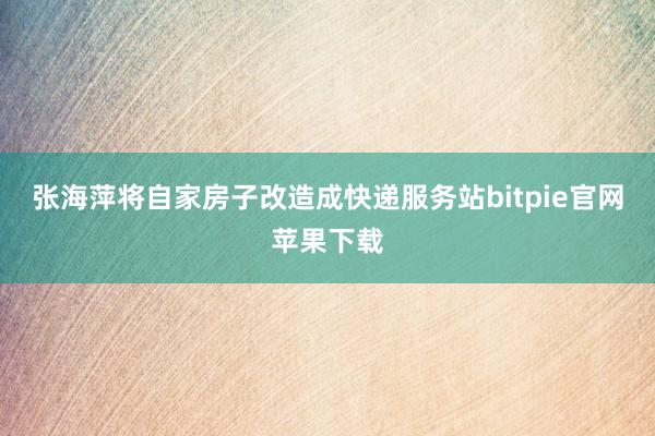 张海萍将自家房子改造成快递服务站bitpie官网苹果下载