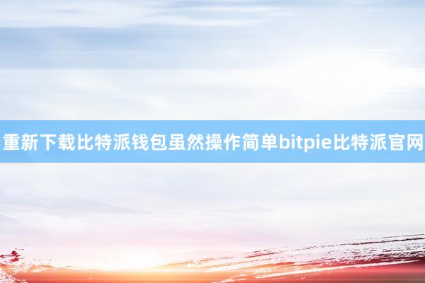 重新下载比特派钱包虽然操作简单bitpie比特派官网