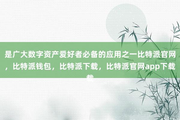 是广大数字资产爱好者必备的应用之一比特派官网，比特派钱包，比特派下载，比特派官网app下载