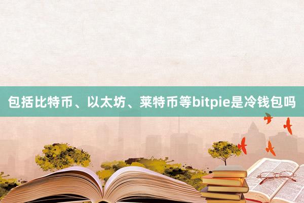 包括比特币、以太坊、莱特币等bitpie是冷钱包吗