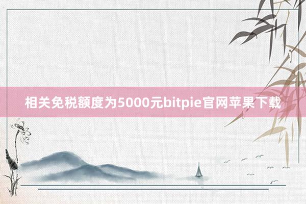 相关免税额度为5000元bitpie官网苹果下载