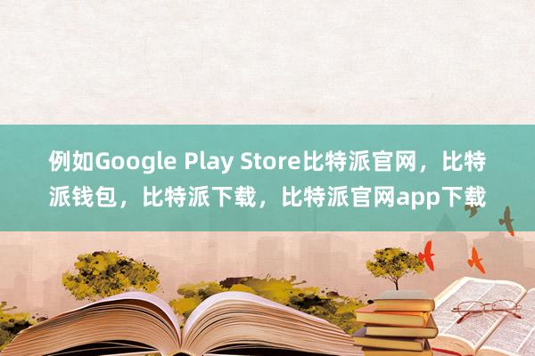 例如Google Play Store比特派官网，比特派钱包，比特派下载，比特派官网app下载