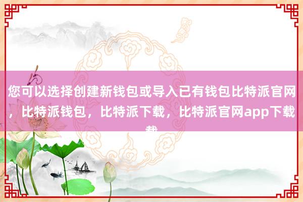 您可以选择创建新钱包或导入已有钱包比特派官网，比特派钱包，比特派下载，比特派官网app下载