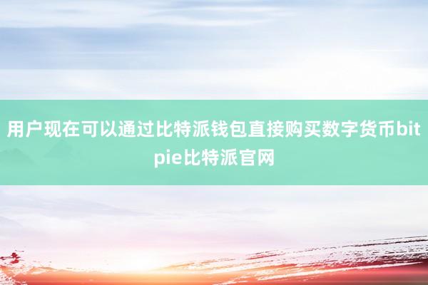 用户现在可以通过比特派钱包直接购买数字货币bitpie比特派官网