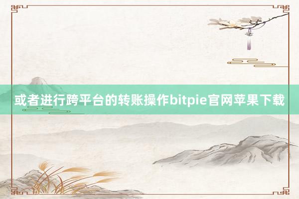 或者进行跨平台的转账操作bitpie官网苹果下载