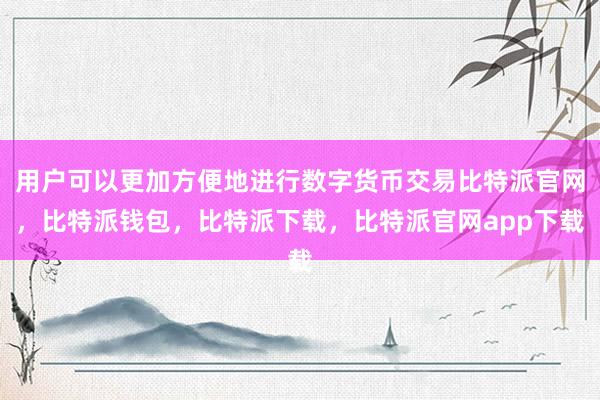 用户可以更加方便地进行数字货币交易比特派官网，比特派钱包，比特派下载，比特派官网app下载