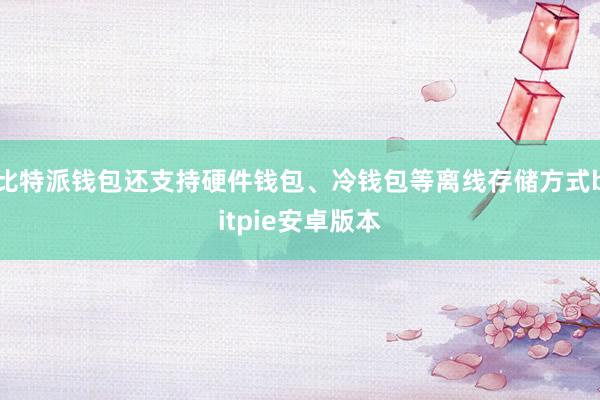 比特派钱包还支持硬件钱包、冷钱包等离线存储方式bitpie安卓版本