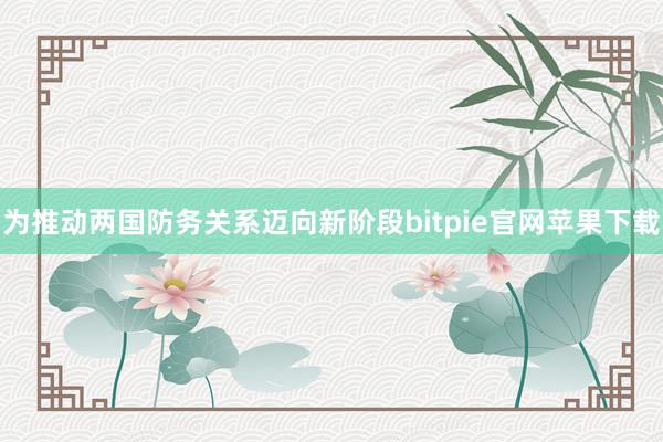 为推动两国防务关系迈向新阶段bitpie官网苹果下载